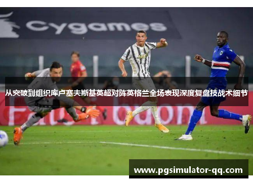 从突破到组织库卢塞夫斯基英超对阵英格兰全场表现深度复盘技战术细节