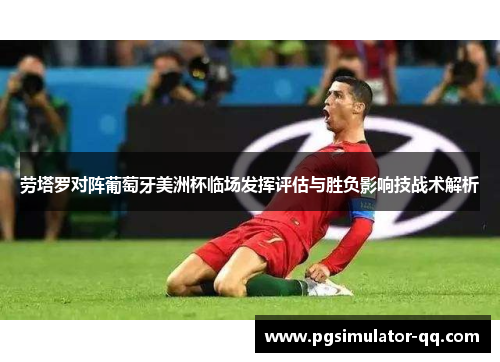 劳塔罗对阵葡萄牙美洲杯临场发挥评估与胜负影响技战术解析