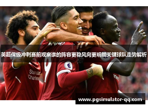 英超保级冲刺赛前观察谁的阵容更稳风向更明朗关键球队走势解析