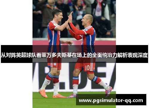 从对阵英超球队看莱万多夫斯基在场上的全面统治力解析表现深度