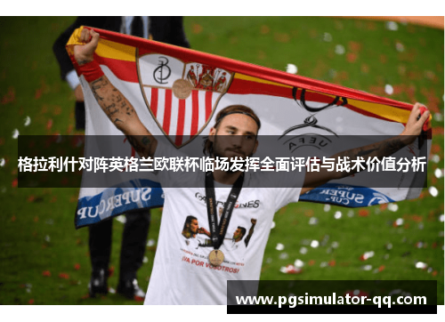 格拉利什对阵英格兰欧联杯临场发挥全面评估与战术价值分析