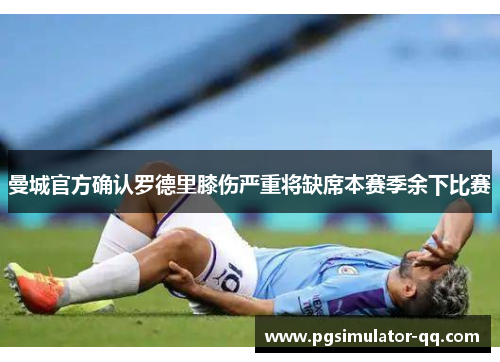 曼城官方确认罗德里膝伤严重将缺席本赛季余下比赛 曼城官方确认罗德里膝伤严重将缺席本赛季余下比赛