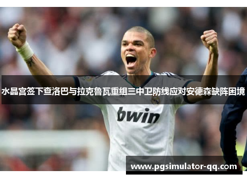 水晶宫签下查洛巴与拉克鲁瓦重组三中卫防线应对安德森缺阵困境