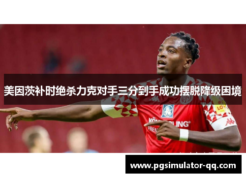 美因茨补时绝杀力克对手三分到手成功摆脱降级困境 美因茨补时绝杀力克对手三分到手成功摆脱降级困境