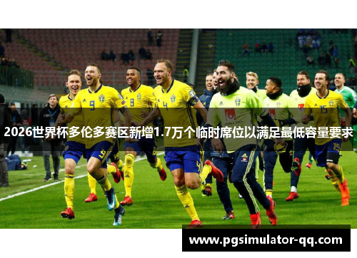 2026世界杯多伦多赛区新增1.7万个临时席位以满足最低容量要求 2026世界杯多伦多赛区新增1.7万个临时席位以满足最低容量要求