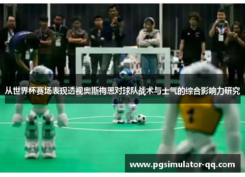 从世界杯赛场表现透视奥斯梅恩对球队战术与士气的综合影响力研究