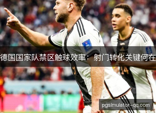 德国国家队禁区触球效率：射门转化关键何在
